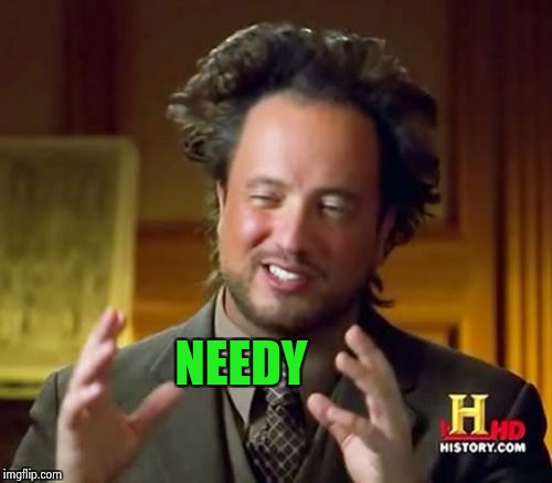 Ancient Aliens Meme | NEEDY | image tagged in memes,ancient aliens | made w/ Imgflip meme maker