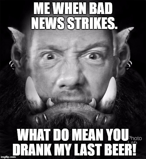 Orced | ME WHEN BAD NEWS STRIKES. WHAT DO MEAN YOU DRANK MY LAST BEER! | image tagged in vinlords | made w/ Imgflip meme maker