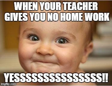 Happy Baby | WHEN YOUR TEACHER GIVES YOU NO HOME WORK; YESSSSSSSSSSSSSSS!! | image tagged in happy baby | made w/ Imgflip meme maker