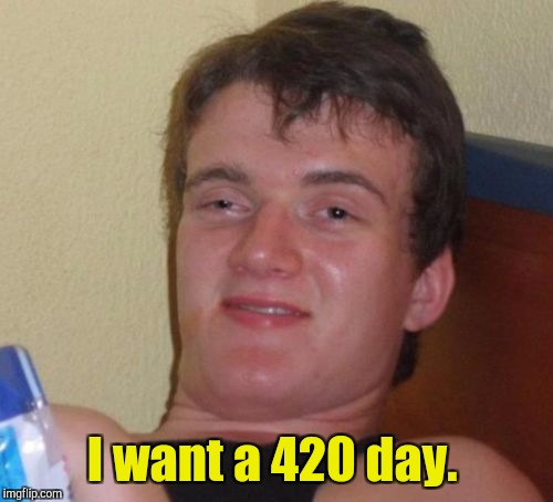 10 Guy Meme | I want a 420 day. | image tagged in memes,10 guy | made w/ Imgflip meme maker