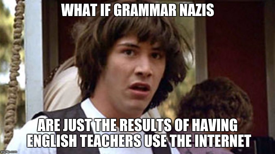 Makes sense... | WHAT IF GRAMMAR NAZIS; ARE JUST THE RESULTS OF HAVING ENGLISH TEACHERS USE THE INTERNET | image tagged in conspiracy keanu,grammar nazi,internet,english teachers | made w/ Imgflip meme maker