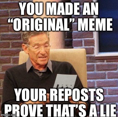 Maury Lie Detector Meme |  YOU MADE AN “ORIGINAL” MEME; YOUR REPOSTS PROVE THAT’S A LIE | image tagged in memes,maury lie detector | made w/ Imgflip meme maker