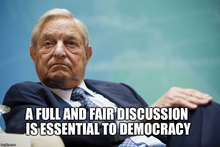 George Soros | A FULL AND FAIR DISCUSSION IS ESSENTIAL TO DEMOCRACY | image tagged in george soros | made w/ Imgflip meme maker