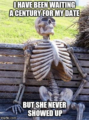 Waiting Skeleton Meme | I HAVE BEEN WAITING A CENTURY FOR MY DATE; BUT SHE NEVER SHOWED UP | image tagged in memes,waiting skeleton | made w/ Imgflip meme maker