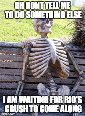 Waiting Skeleton Meme | OH DONT TELL ME TO DO SOMETHING ELSE; I AM WAITING FOR RIO'S CRUSH TO COME ALONG | image tagged in memes,waiting skeleton | made w/ Imgflip meme maker