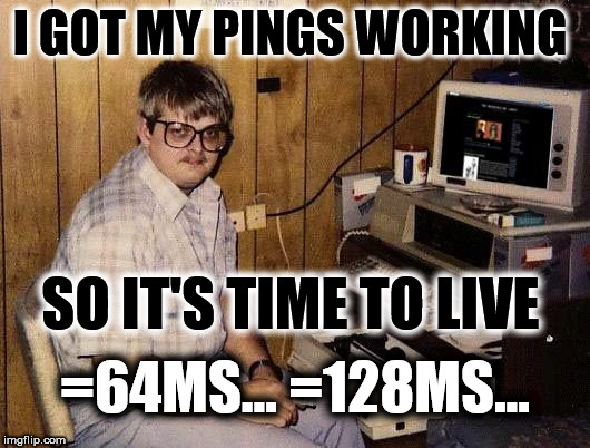 Time To Live | I GOT MY PINGS WORKING; SO IT'S TIME TO LIVE; =64MS...
=128MS... | image tagged in 80's computer guy,funny,memes,computer guy,nerd,hacker | made w/ Imgflip meme maker
