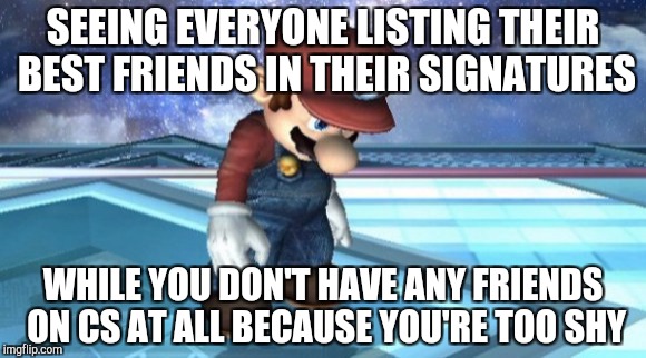 SEEING EVERYONE LISTING THEIR BEST FRIENDS IN THEIR SIGNATURES; WHILE YOU DON'T HAVE ANY FRIENDS ON CS AT ALL BECAUSE YOU'RE TOO SHY | image tagged in lonely mario | made w/ Imgflip meme maker