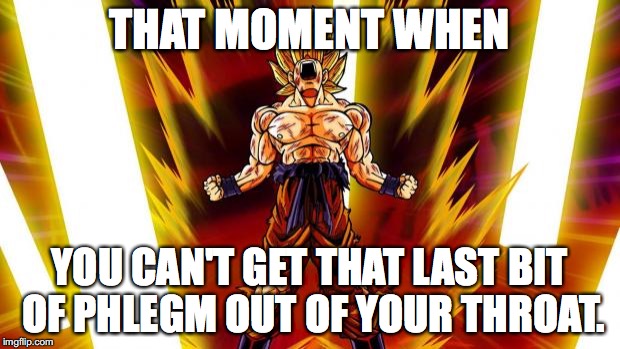 Super Saiyan | THAT MOMENT WHEN; YOU CAN'T GET THAT LAST BIT OF PHLEGM OUT OF YOUR THROAT. | image tagged in super saiyan | made w/ Imgflip meme maker