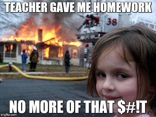 Disaster Girl | TEACHER GAVE ME HOMEWORK; NO MORE OF THAT $#!T | image tagged in memes,disaster girl | made w/ Imgflip meme maker