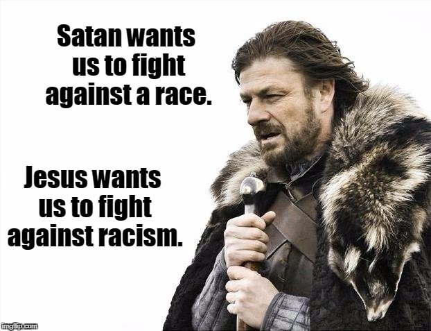 Brace Yourselves X is Coming | Satan wants us to fight against a race. Jesus wants us to fight against racism. | image tagged in memes,brace yourselves x is coming,racist,black lives matter,ku klux klan,neo-nazis | made w/ Imgflip meme maker