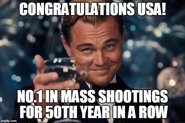 USA! USA! USA! | CONGRATULATIONS USA! NO.1 IN MASS SHOOTINGS FOR 50TH YEAR IN A ROW | image tagged in memes,leonardo dicaprio cheers | made w/ Imgflip meme maker
