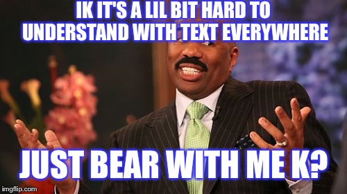 Steve Harvey Meme | IK IT'S A LIL BIT HARD TO UNDERSTAND WITH TEXT EVERYWHERE JUST BEAR WITH ME K? | image tagged in memes,steve harvey | made w/ Imgflip meme maker