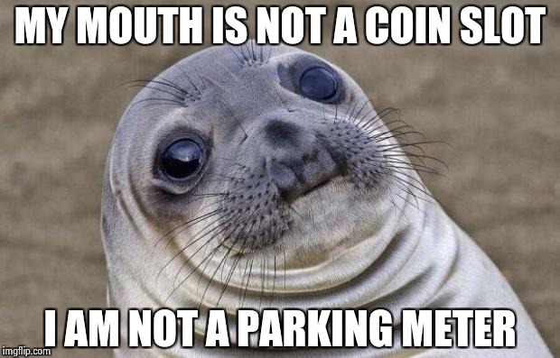 Awkward Moment Sealion Meme | MY MOUTH IS NOT A COIN SLOT; I AM NOT A PARKING METER | image tagged in memes,awkward moment sealion | made w/ Imgflip meme maker