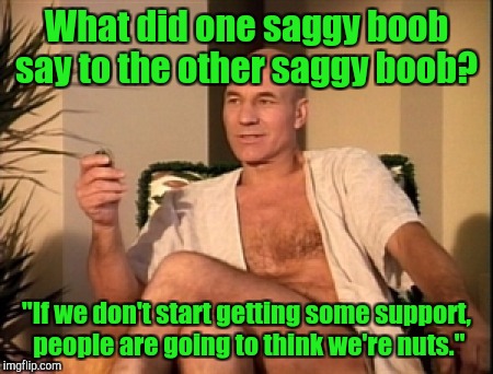 What did one saggy boob say to the other saggy boob? "If we don't start getting some support, people are going to think we're nuts." | made w/ Imgflip meme maker