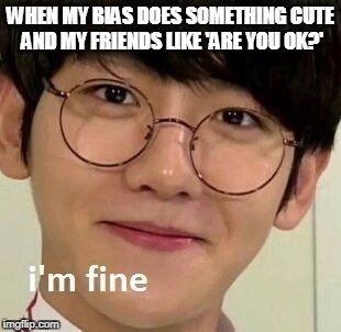 Bias does something cute | WHEN MY BIAS DOES SOMETHING CUTE AND MY FRIENDS LIKE 'ARE YOU OK?' | image tagged in kpop fans be like,kpop,i'm fine | made w/ Imgflip meme maker