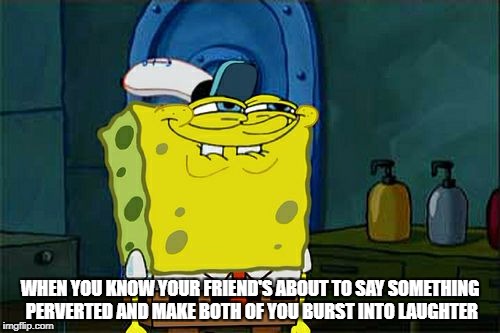 Don't You Squidward Meme | WHEN YOU KNOW YOUR FRIEND'S ABOUT TO SAY SOMETHING PERVERTED AND MAKE BOTH OF YOU BURST INTO LAUGHTER | image tagged in memes,dont you squidward | made w/ Imgflip meme maker