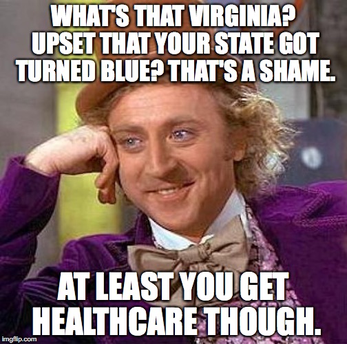 Creepy Condescending Wonka Meme | WHAT'S THAT VIRGINIA? UPSET THAT YOUR STATE GOT TURNED BLUE? THAT'S A SHAME. AT LEAST YOU GET HEALTHCARE THOUGH. | image tagged in memes,creepy condescending wonka,virginia,healthcare | made w/ Imgflip meme maker