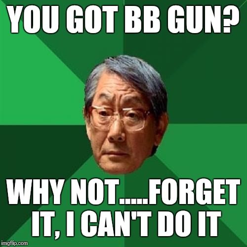 High Expectations Asian Father Meme | YOU GOT BB GUN? WHY NOT.....FORGET IT, I CAN'T DO IT | image tagged in memes,high expectations asian father | made w/ Imgflip meme maker