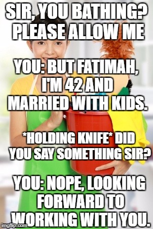 SIR, YOU BATHING? PLEASE ALLOW ME *HOLDING KNIFE* DID YOU SAY SOMETHING SIR? YOU: BUT FATIMAH, I'M 42 AND MARRIED WITH KIDS. YOU: NOPE, LOOK | made w/ Imgflip meme maker