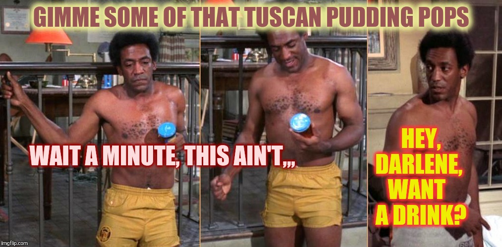 GIMME SOME OF THAT TUSCAN PUDDING POPS WAIT A MINUTE, THIS AIN'T,,, HEY,  DARLENE, WANT   A DRINK? | made w/ Imgflip meme maker