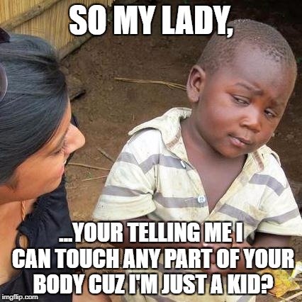 I wish I had a mind of an adult in a child's body \(*O*)/  | SO MY LADY, ...YOUR TELLING ME I CAN TOUCH ANY PART OF YOUR BODY CUZ I'M JUST A KID? | image tagged in memes,third world skeptical kid,funny,funny memes,girls,so true memes | made w/ Imgflip meme maker