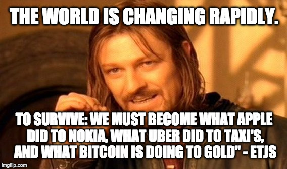 One Does Not Simply Meme | THE WORLD IS CHANGING RAPIDLY. TO SURVIVE: WE MUST BECOME WHAT APPLE DID TO NOKIA, WHAT UBER DID TO TAXI'S, AND WHAT BITCOIN IS DOING TO GOLD" - ETJS | image tagged in memes,one does not simply | made w/ Imgflip meme maker