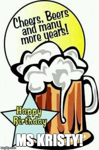 happy birthday beer | MS KRISTY! | image tagged in happy birthday beer | made w/ Imgflip meme maker