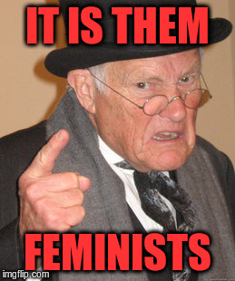 Back In My Day Meme | IT IS THEM FEMINISTS | image tagged in memes,back in my day | made w/ Imgflip meme maker