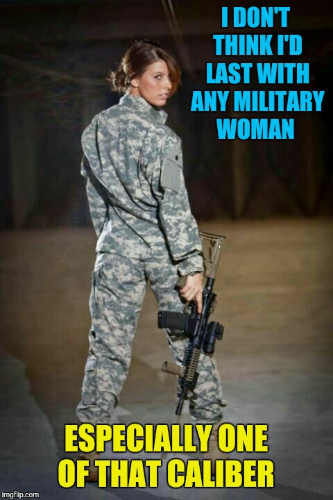 I DON'T THINK I'D LAST WITH ANY MILITARY WOMAN ESPECIALLY ONE OF THAT CALIBER | made w/ Imgflip meme maker