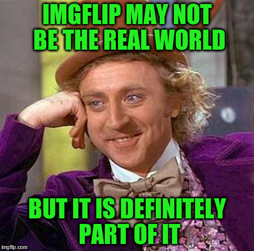 Creepy Condescending Wonka Meme | IMGFLIP MAY NOT BE THE REAL WORLD BUT IT IS DEFINITELY PART OF IT | image tagged in memes,creepy condescending wonka | made w/ Imgflip meme maker