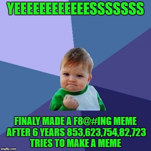 Success Kid Meme | YEEEEEEEEEEEESSSSSSS; FINALY MADE A F8@#ING MEME AFTER 6 YEARS 853,623,754,82,723 TRIES TO MAKE A MEME | image tagged in memes,success kid | made w/ Imgflip meme maker