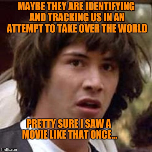 Conspiracy Keanu Meme | MAYBE THEY ARE IDENTIFYING AND TRACKING US IN AN ATTEMPT TO TAKE OVER THE WORLD PRETTY SURE I SAW A MOVIE LIKE THAT ONCE... | image tagged in memes,conspiracy keanu | made w/ Imgflip meme maker