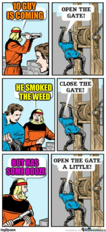 Open the gate a little | 10 GUY IS COMING; HE SMOKED THE WEED; BUT HAS SOME BOOZE | image tagged in open the gate a little | made w/ Imgflip meme maker