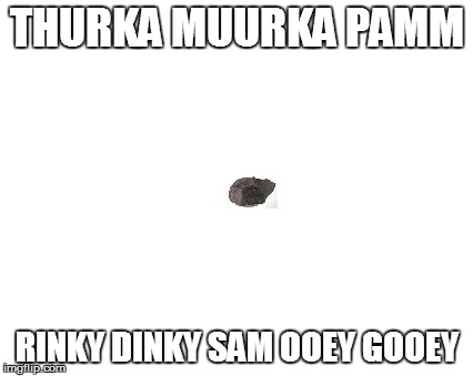 THURKA MUURKA PAMM RINKY DINKY SAM OOEY GOOEY | made w/ Imgflip meme maker
