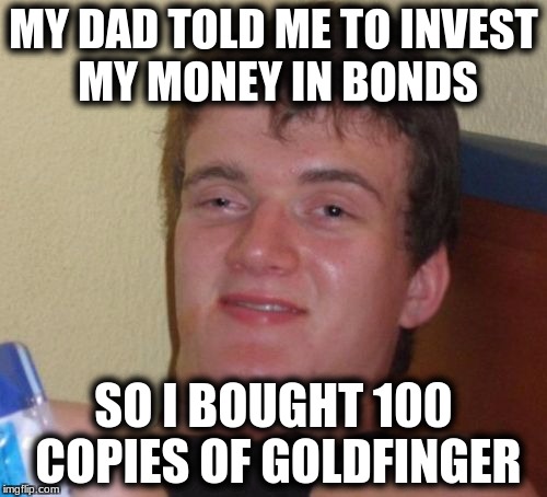 10 Guy | MY DAD TOLD ME TO INVEST MY MONEY IN BONDS; SO I BOUGHT 100 COPIES OF GOLDFINGER | image tagged in memes,10 guy | made w/ Imgflip meme maker