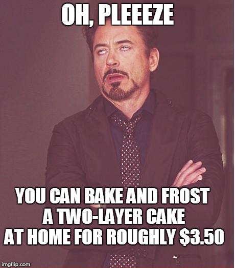 Face You Make Robert Downey Jr Meme | OH, PLEEEZE YOU CAN BAKE AND FROST A TWO-LAYER CAKE AT HOME FOR ROUGHLY $3.50 | image tagged in memes,face you make robert downey jr | made w/ Imgflip meme maker