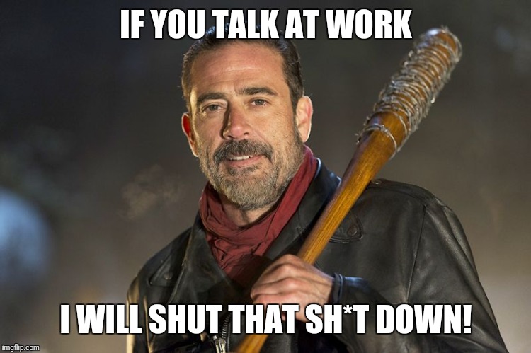 negan | IF YOU TALK AT WORK; I WILL SHUT THAT SH*T DOWN! | image tagged in negan | made w/ Imgflip meme maker