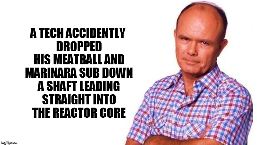 A TECH ACCIDENTLY DROPPED HIS MEATBALL AND MARINARA SUB DOWN A SHAFT LEADING STRAIGHT INTO THE REACTOR CORE | made w/ Imgflip meme maker