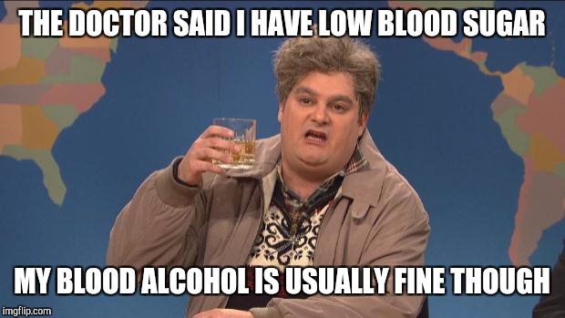 drunk uncle | THE DOCTOR SAID I HAVE LOW BLOOD SUGAR; MY BLOOD ALCOHOL IS USUALLY FINE THOUGH | image tagged in drunk uncle | made w/ Imgflip meme maker