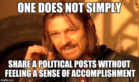 One Does Not Simply Meme | ONE DOES NOT SIMPLY; SHARE A POLITICAL POSTS WITHOUT FEELING A SENSE OF ACCOMPLISHMENT | image tagged in memes,one does not simply | made w/ Imgflip meme maker