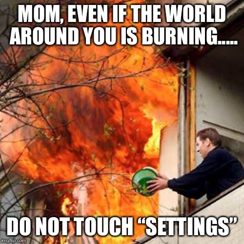 fire idiot bucket water | MOM, EVEN IF THE WORLD AROUND YOU IS BURNING..... DO NOT TOUCH “SETTINGS” | image tagged in fire idiot bucket water | made w/ Imgflip meme maker