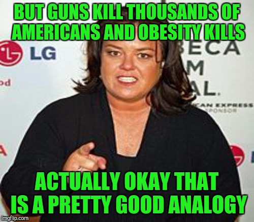 BUT GUNS KILL THOUSANDS OF AMERICANS AND OBESITY KILLS ACTUALLY OKAY THAT IS A PRETTY GOOD ANALOGY | made w/ Imgflip meme maker