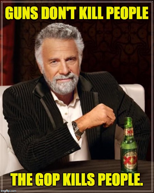 The Most Interesting Man In The World Meme | GUNS DON'T KILL PEOPLE THE GOP KILLS PEOPLE. | image tagged in memes,the most interesting man in the world | made w/ Imgflip meme maker