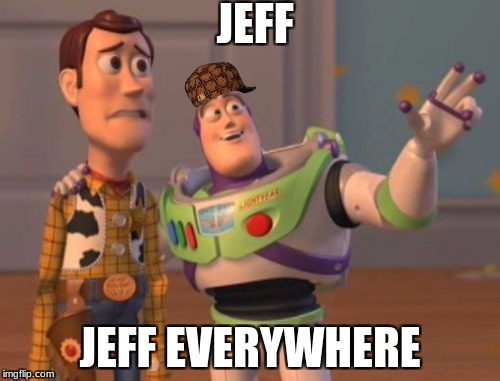 My God... its JEFF | JEFF; JEFF EVERYWHERE | image tagged in memes,x x everywhere,scumbag | made w/ Imgflip meme maker