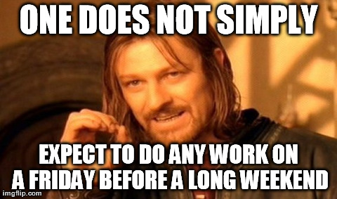 One Does Not Simply Meme | ONE DOES NOT SIMPLY EXPECT TO DO ANY WORK ON A FRIDAY BEFORE A LONG WEEKEND | image tagged in memes,one does not simply | made w/ Imgflip meme maker