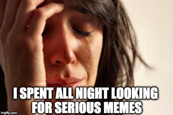 First World Problems Meme | I SPENT ALL NIGHT LOOKING FOR SERIOUS MEMES | image tagged in memes,first world problems | made w/ Imgflip meme maker