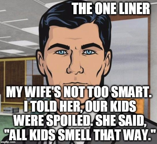 Archer Meme | THE ONE LINER; MY WIFE'S NOT TOO SMART. I TOLD HER, OUR KIDS WERE SPOILED. SHE SAID, "ALL KIDS SMELL THAT WAY." | image tagged in memes,archer | made w/ Imgflip meme maker