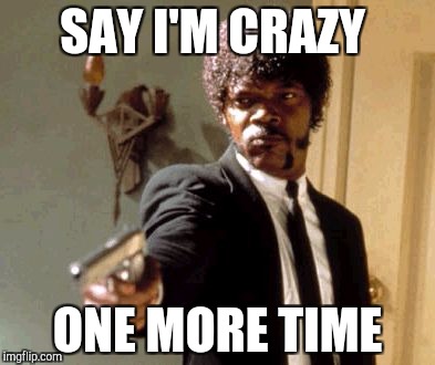 Say That Again I Dare You | SAY I'M CRAZY; ONE MORE TIME | image tagged in memes,say that again i dare you | made w/ Imgflip meme maker