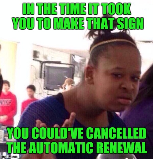 Black Girl Wat Meme | IN THE TIME IT TOOK YOU TO MAKE THAT SIGN YOU COULD'VE CANCELLED THE AUTOMATIC RENEWAL | image tagged in memes,black girl wat | made w/ Imgflip meme maker