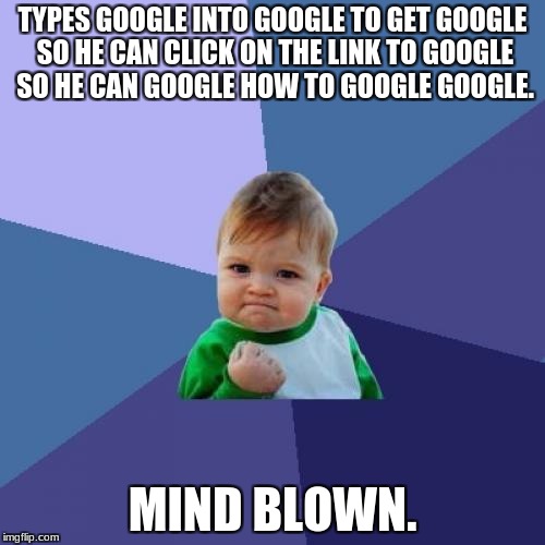 Success Kid Meme | TYPES GOOGLE INTO GOOGLE TO GET GOOGLE SO HE CAN CLICK ON THE LINK TO GOOGLE SO HE CAN GOOGLE HOW TO GOOGLE GOOGLE. MIND BLOWN. | image tagged in memes,success kid | made w/ Imgflip meme maker
